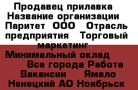 Продавец прилавка › Название организации ­ Паритет, ООО › Отрасль предприятия ­ Торговый маркетинг › Минимальный оклад ­ 28 000 - Все города Работа » Вакансии   . Ямало-Ненецкий АО,Ноябрьск г.